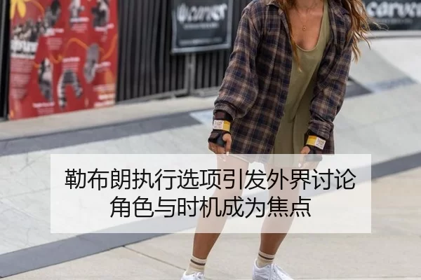 勒布朗执行选项引发外界讨论 角色与时机成为焦点